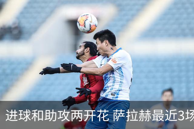 进球和助攻两开花 萨拉赫最近3场比赛进2球3助攻
